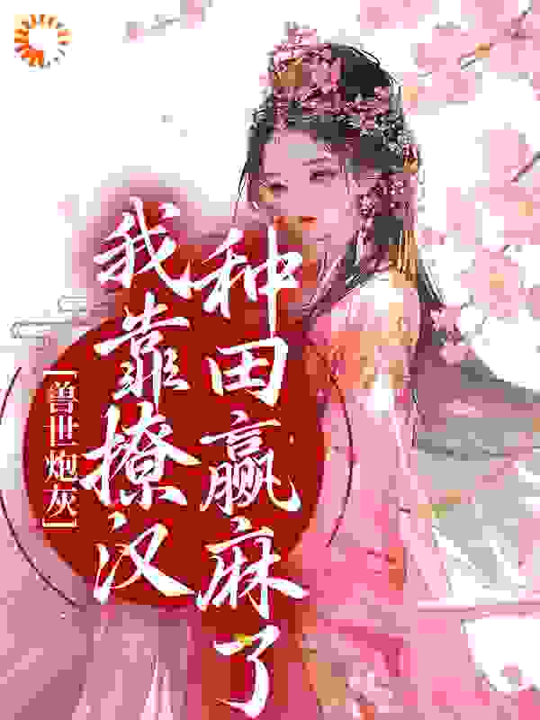 兽世炮灰：我靠撩汉种田赢麻了全文免费完整版阅读_花伦_兽世炮灰：我靠撩汉种田赢麻了最新章节更新全集