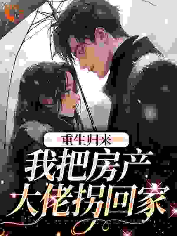 重生归来，我把房产大佬拐回家全文免费完整版阅读_一桁一術_重生归来，我把房产大佬拐回家最新章节更新全集