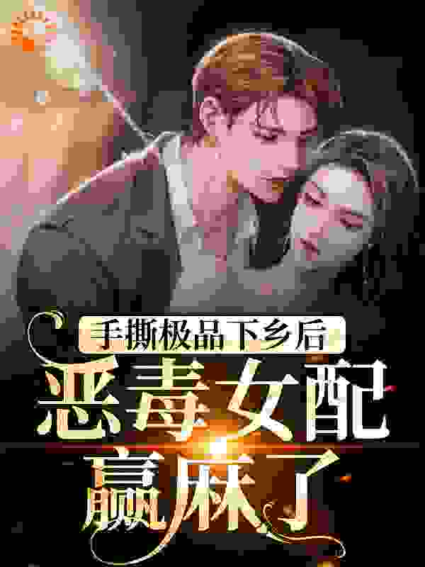 手撕极品下乡后，恶毒女配赢麻了全文免费完整版阅读_玉依君_手撕极品下乡后，恶毒女配赢麻了最新章节更新全集
