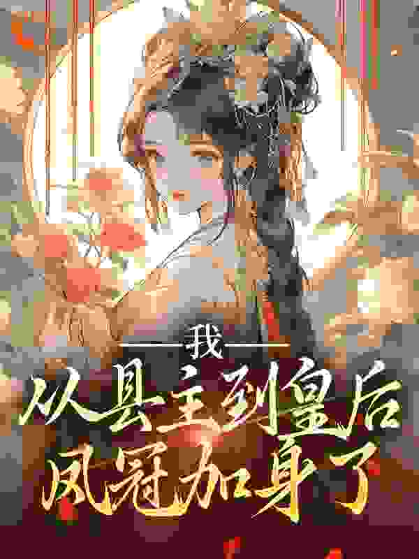 我，从县主到皇后，凤冠加身了全文免费完整版阅读_初一遇童_我，从县主到皇后，凤冠加身了最新章节更新全集