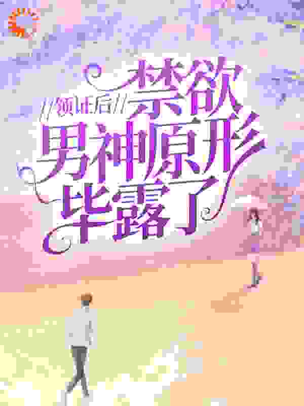领证后，禁欲男神原形毕露了全文免费完整版阅读_烟灰酱_领证后，禁欲男神原形毕露了最新章节更新全集