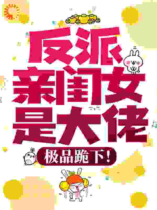 反派亲闺女是大佬，极品跪下！全文免费完整版阅读_小小白瓜_反派亲闺女是大佬，极品跪下！最新章节更新全集