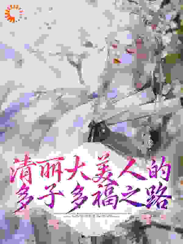 清丽大美人的多子多福之路全文免费完整版阅读_三百两银药_清丽大美人的多子多福之路最新章节更新全集