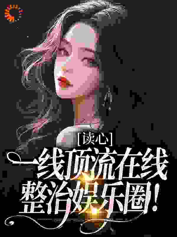读心：一线顶流在线整治娱乐圈！全文免费完整版阅读_寒序_读心：一线顶流在线整治娱乐圈！最新章节更新全集