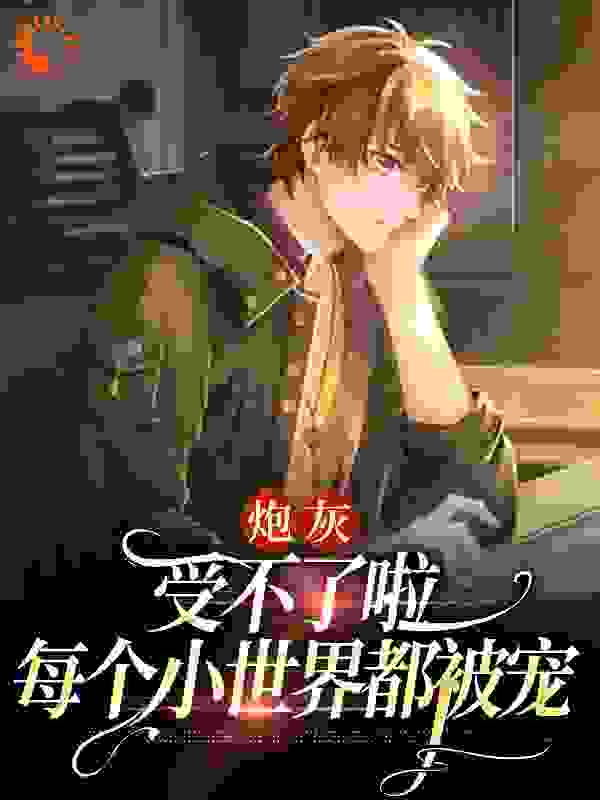 炮灰：受不了啦，每个小世界都被宠全文免费完整版阅读_山谷迁乔_炮灰：受不了啦，每个小世界都被宠最新章节更新全集