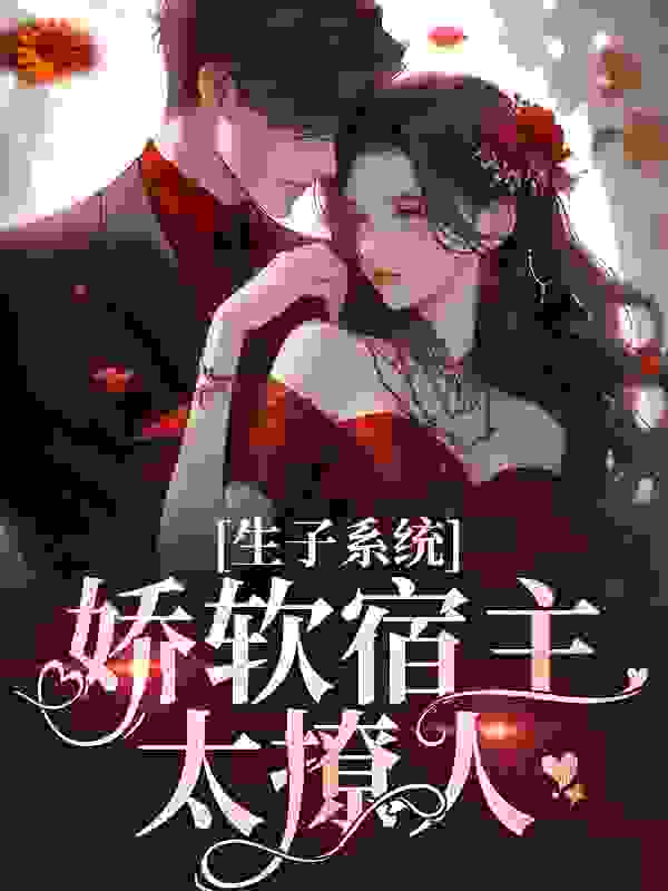 生子系统：娇软宿主太撩人全文免费完整版阅读_茶后_生子系统：娇软宿主太撩人最新章节更新全集