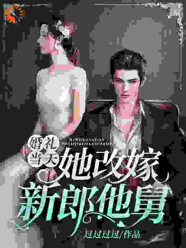 婚礼当天，她改嫁新郎他舅全文免费完整版阅读_过过过过_婚礼当天，她改嫁新郎他舅最新章节更新全集