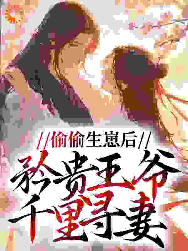 偷偷生崽后，矜贵王爷千里寻妻全文免费完整版阅读_甘甜一一_偷偷生崽后，矜贵王爷千里寻妻最新章节更新全集