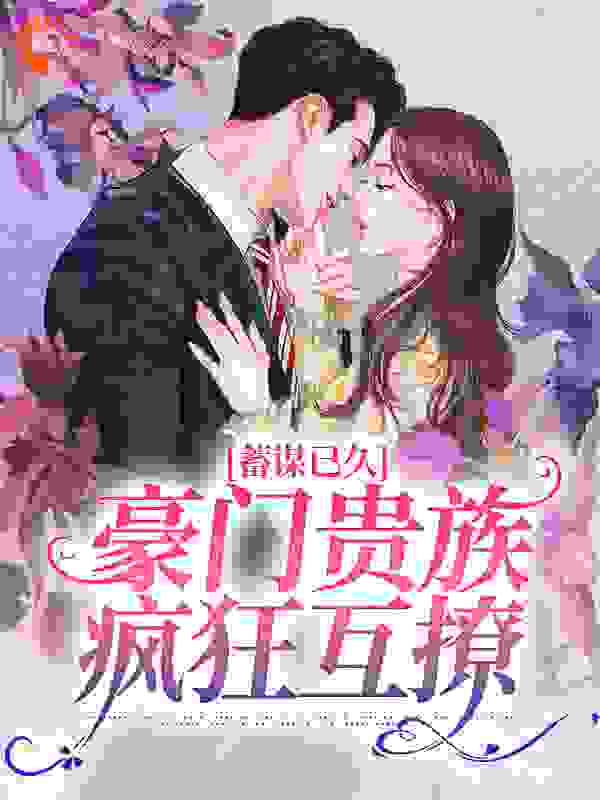 蓄谋已久：豪门贵族疯狂互撩全文免费完整版阅读_墓月_蓄谋已久：豪门贵族疯狂互撩最新章节更新全集