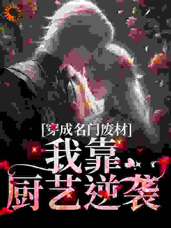穿成名门废材，我靠厨艺逆袭全文免费完整版阅读_芝麻年糕_穿成名门废材，我靠厨艺逆袭最新章节更新全集