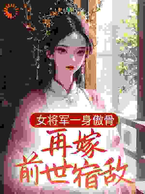 女将军一身傲骨，再嫁前世宿敌？全文免费完整版阅读_LTS蓝十一_女将军一身傲骨，再嫁前世宿敌？最新章节更新全集
