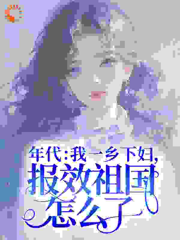 年代：我一乡下妇，报效祖国怎么了！全文免费完整版阅读_冬夜之梦_年代：我一乡下妇，报效祖国怎么了！最新章节更新全集