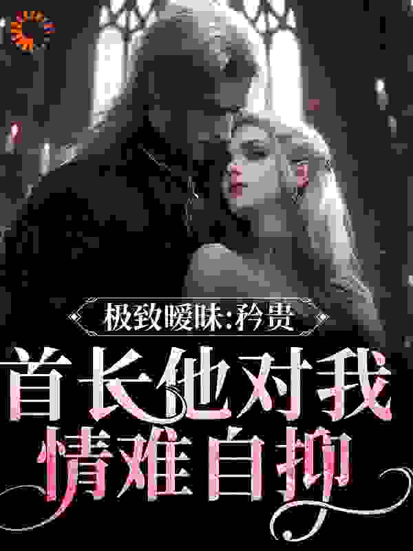 极致暧昧：矜贵首长他对我情难自抑全文免费完整版阅读_浮生微微_极致暧昧：矜贵首长他对我情难自抑最新章节更新全集