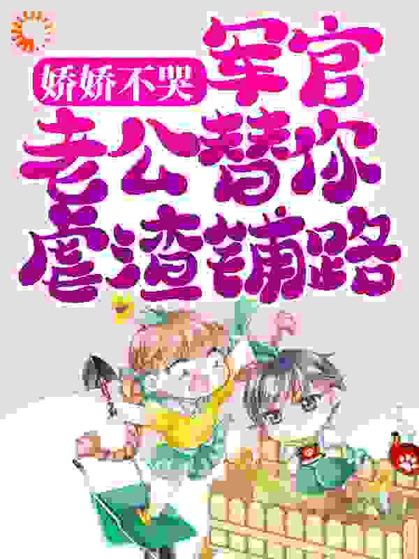 娇娇不哭，军官老公替你虐渣铺路全文免费完整版阅读_一只小小乔_娇娇不哭，军官老公替你虐渣铺路最新章节更新全集