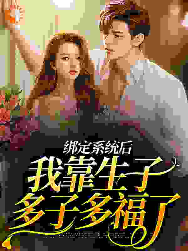 绑定系统后，我靠生子多子多福了全文免费完整版阅读_蛮姜豆蔻_绑定系统后，我靠生子多子多福了最新章节更新全集