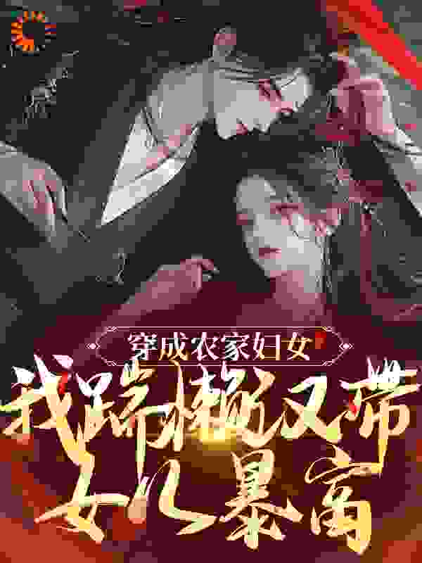 穿成农家妇女，我踹懒汉带女儿暴富全文免费完整版阅读_星云逐月_穿成农家妇女，我踹懒汉带女儿暴富最新章节更新全集