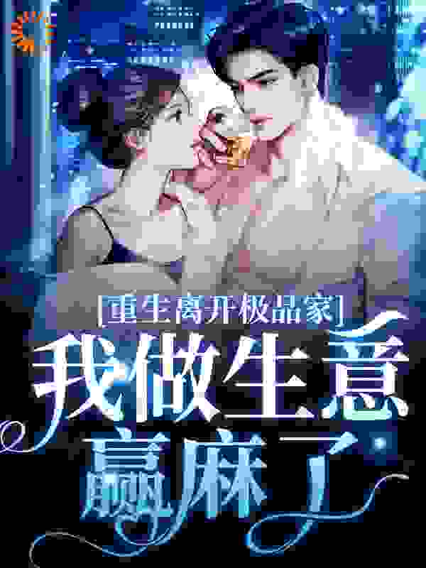 重生离开极品家，我做生意赢麻了全文免费完整版阅读_落定飘渺_重生离开极品家，我做生意赢麻了最新章节更新全集