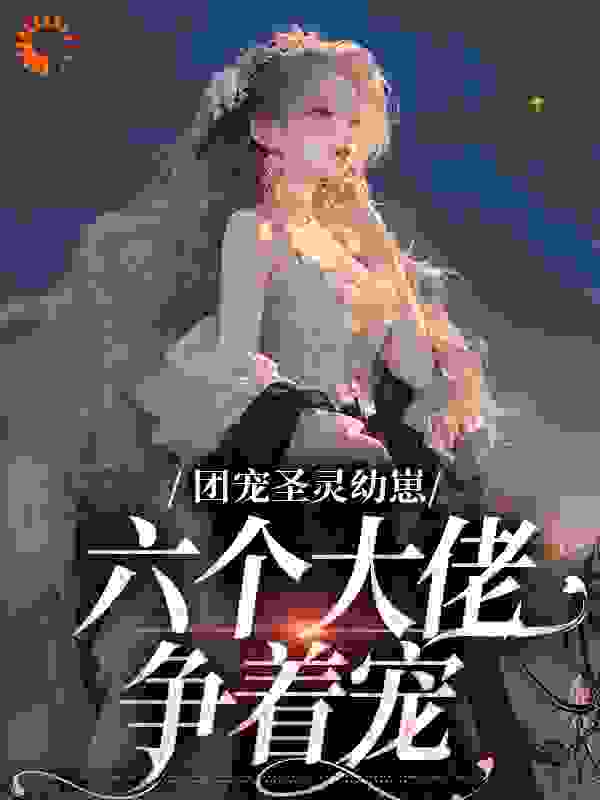 团宠圣灵幼崽：六个大佬争着宠全文免费完整版阅读_罗五声声_团宠圣灵幼崽：六个大佬争着宠最新章节更新全集