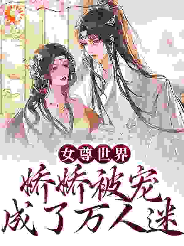 女尊世界：娇娇被宠成了万人迷全文免费完整版阅读_西贝向阳_女尊世界：娇娇被宠成了万人迷最新章节更新全集