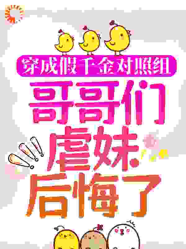 穿成假千金对照组，哥哥们虐妹后悔了全文免费完整版阅读_努力的小兔叽_穿成假千金对照组，哥哥们虐妹后悔了最新章节更新全集