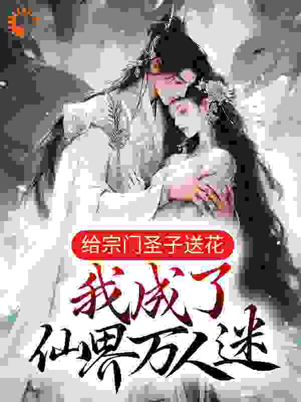给宗门圣子送花，我成了仙界万人迷全文免费完整版阅读_云云爱吃胡萝卜_给宗门圣子送花，我成了仙界万人迷最新章节更新全集