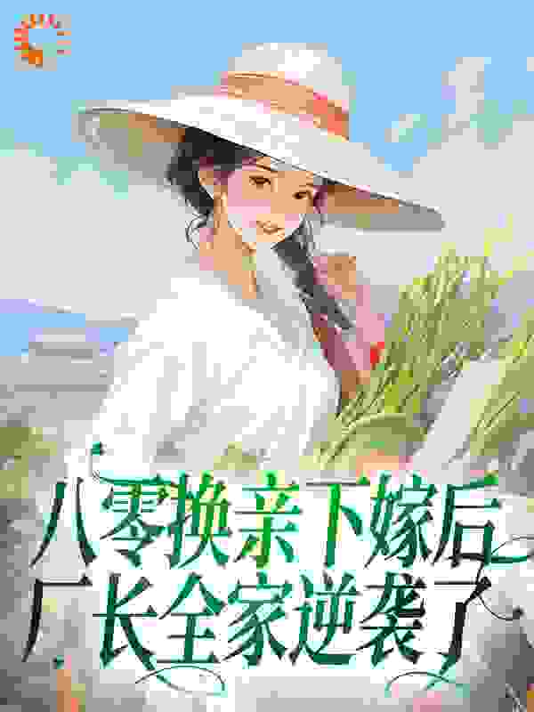 八零换亲下嫁后，厂长全家逆袭了全文免费完整版阅读_欧气_八零换亲下嫁后，厂长全家逆袭了最新章节更新全集