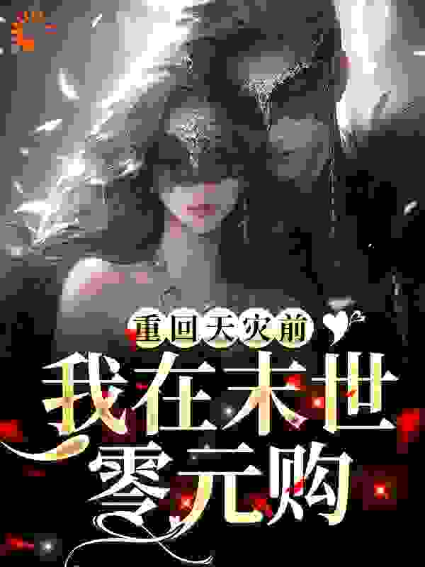 重回天灾前，我在末世零元购！全文免费完整版阅读_夜夜笙歌儿_重回天灾前，我在末世零元购！最新章节更新全集