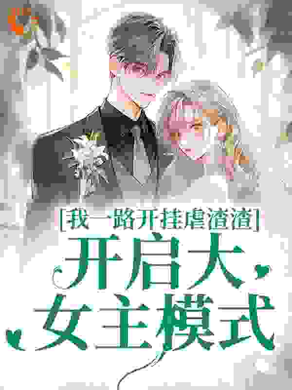 我一路开挂虐渣渣，开启大女主模式全文免费完整版阅读_花花爱吃鱼_我一路开挂虐渣渣，开启大女主模式最新章节更新全集