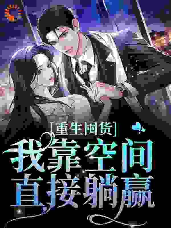 重生囤货：我靠空间直接躺赢全文免费完整版阅读_旺旺啍唧唧_重生囤货：我靠空间直接躺赢最新章节更新全集