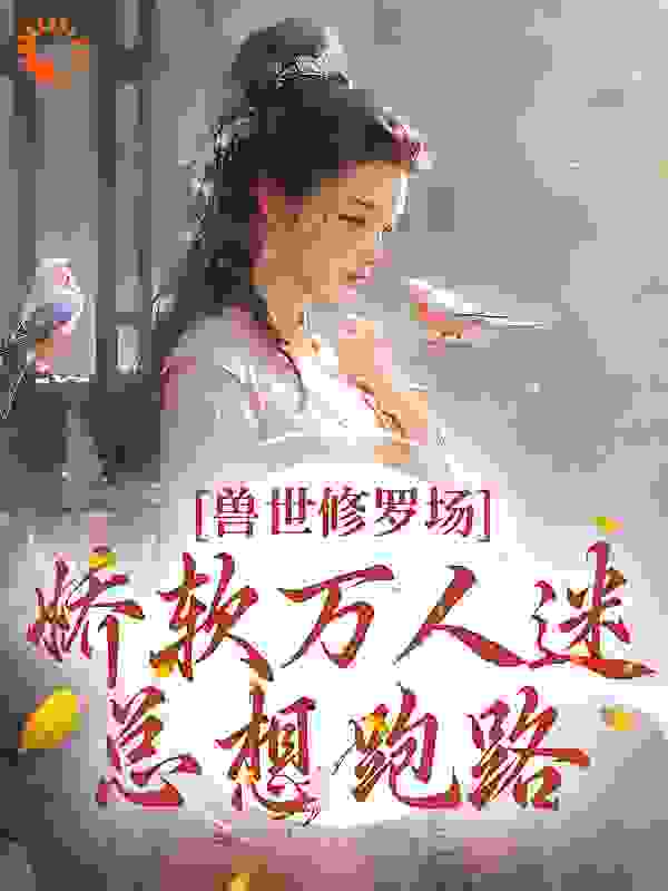 兽世修罗场：娇软万人迷总想跑路全文免费完整版阅读_爱吃桑椹的小熊_兽世修罗场：娇软万人迷总想跑路最新章节更新全集