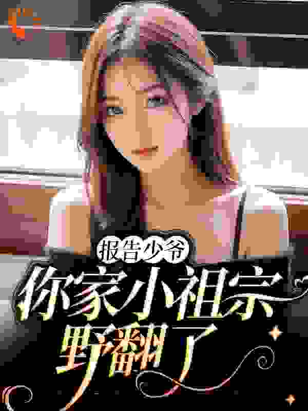 报告少爷，你家小祖宗野翻了全文免费完整版阅读_锦愿如歌_报告少爷，你家小祖宗野翻了最新章节更新全集
