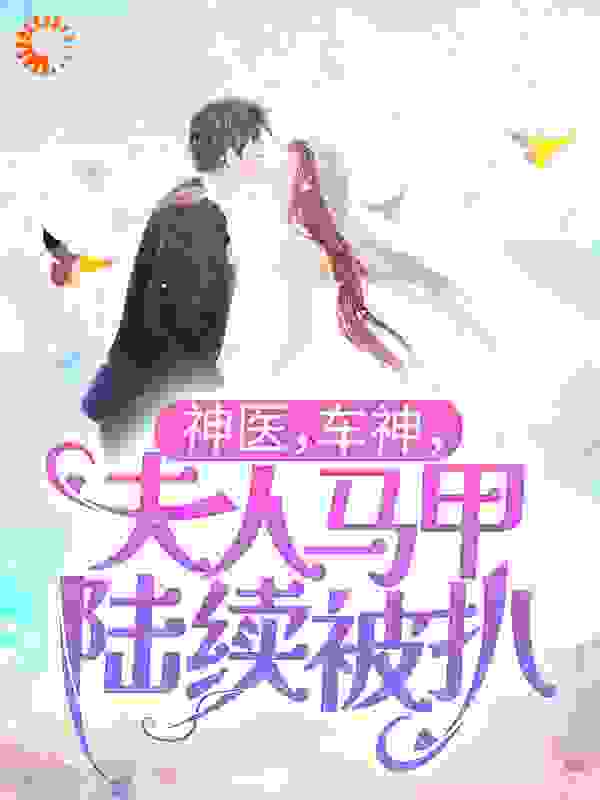 神医，车神，夫人马甲陆续被扒全文免费完整版阅读_不喜暖阳_神医，车神，夫人马甲陆续被扒最新章节更新全集