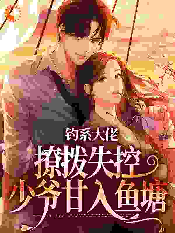 钓系大佬撩拨失控，少爷甘入鱼塘全文免费完整版阅读_柒鈅_钓系大佬撩拨失控，少爷甘入鱼塘最新章节更新全集