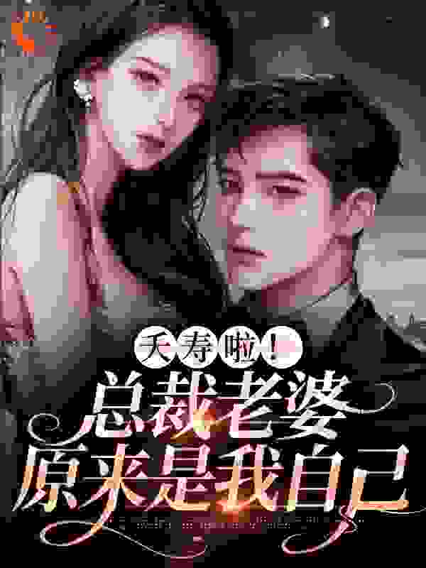 夭寿啦！总裁老婆原来是我自己全文免费完整版阅读_薄饼干_夭寿啦！总裁老婆原来是我自己最新章节更新全集