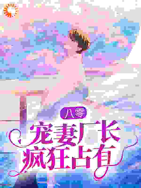 八零：宠妻厂长疯狂占有全文免费完整版阅读_山中有鹿_八零：宠妻厂长疯狂占有最新章节更新全集