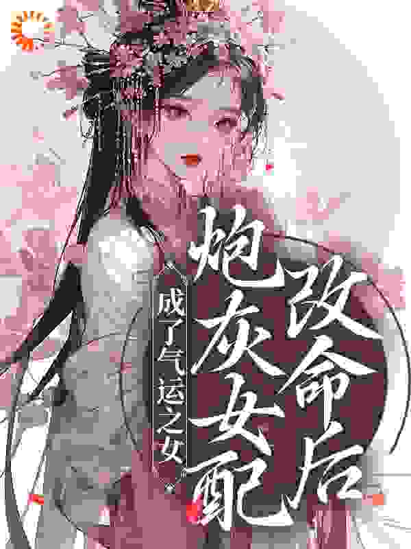 炮灰女配改命后！成了气运之女全文免费完整版阅读_墨铃小铛_炮灰女配改命后！成了气运之女最新章节更新全集