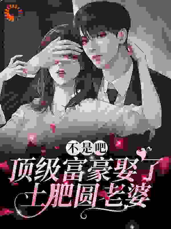 不是吧！顶级富豪娶了土肥圆老婆？全文免费完整版阅读_公子本风流_不是吧！顶级富豪娶了土肥圆老婆？最新章节更新全集