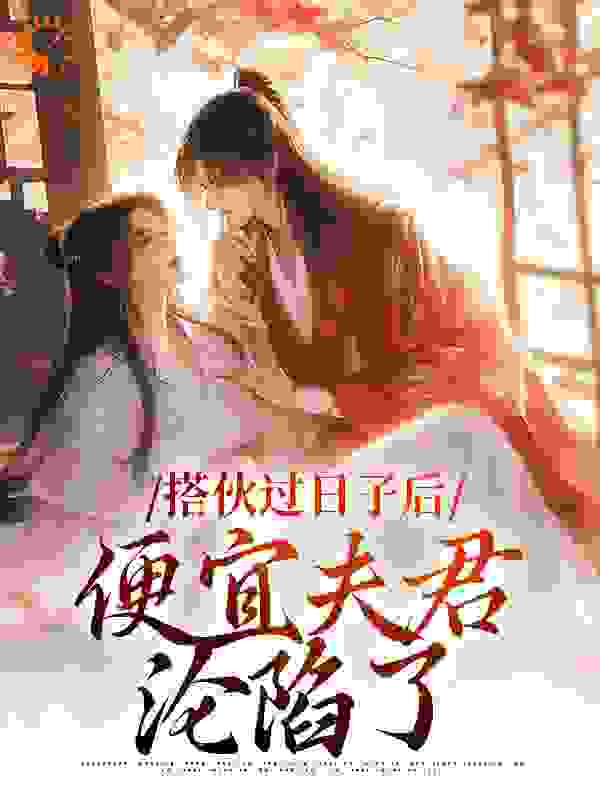 搭伙过日子后，便宜夫君沦陷了全文免费完整版阅读_白久欢_搭伙过日子后，便宜夫君沦陷了最新章节更新全集
