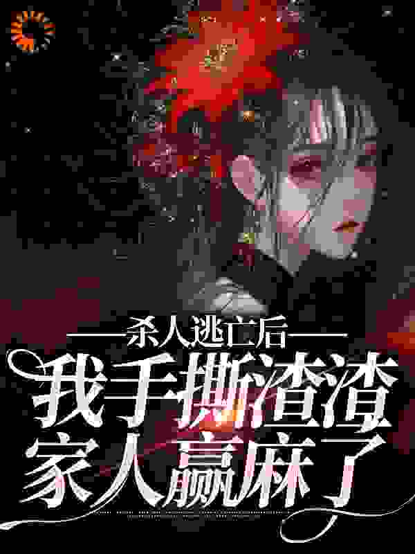 杀人逃亡后，我手撕渣渣家人赢麻了全文免费完整版阅读_吻我之眸_杀人逃亡后，我手撕渣渣家人赢麻了最新章节更新全集