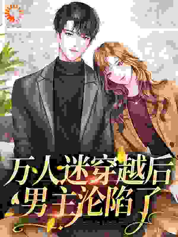 万人迷穿越后，男主沦陷了全文免费完整版阅读_锦鲤麻了_万人迷穿越后，男主沦陷了最新章节更新全集
