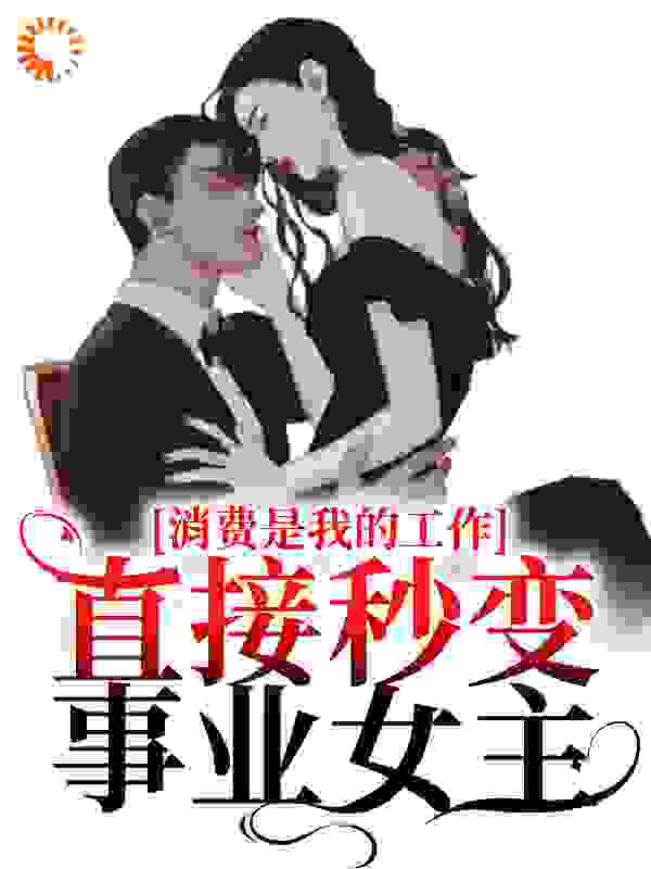 消费是我的工作？直接秒变事业女主全文免费完整版阅读_总想早睡的熬夜猫_消费是我的工作？直接秒变事业女主最新章节更新全集
