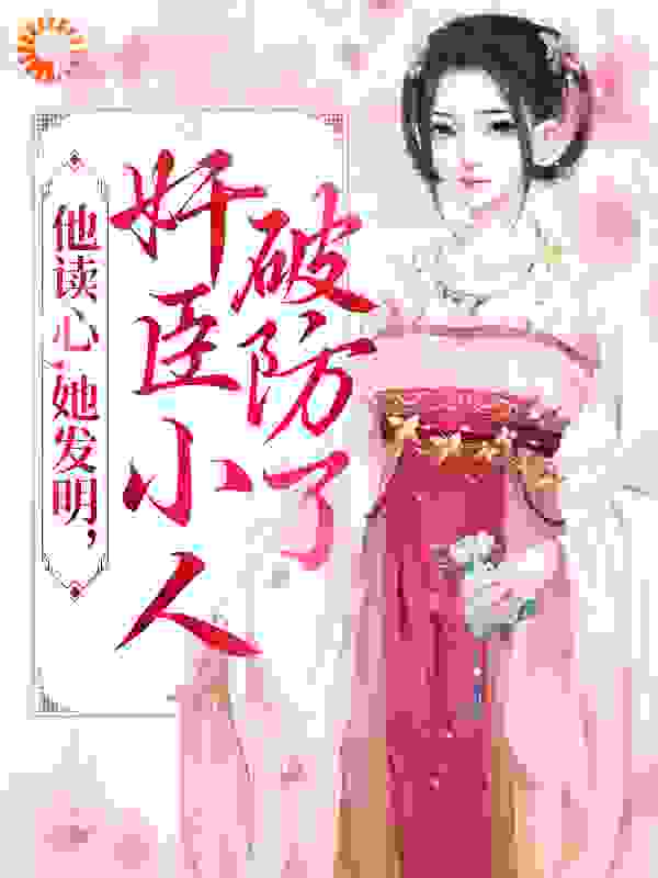 他读心，她发明，奸臣小人破防了全文免费完整版阅读_顾七堇_他读心，她发明，奸臣小人破防了最新章节更新全集