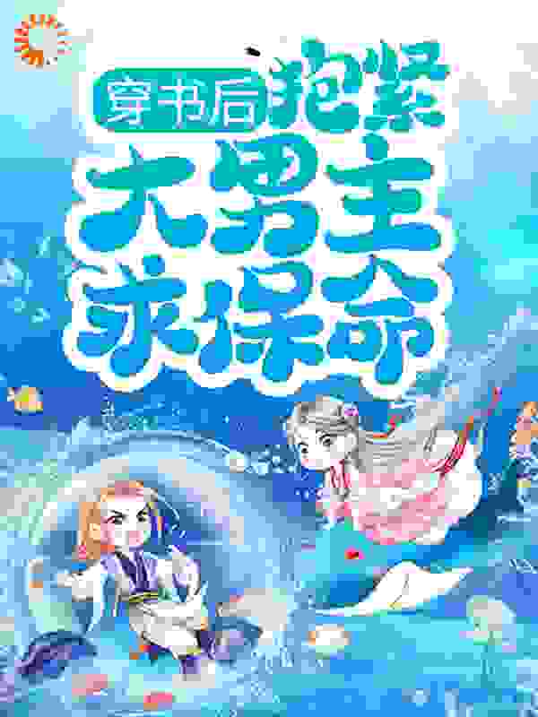 穿书后，抱紧大男主求保命！全文免费完整版阅读_半袖风_穿书后，抱紧大男主求保命！最新章节更新全集