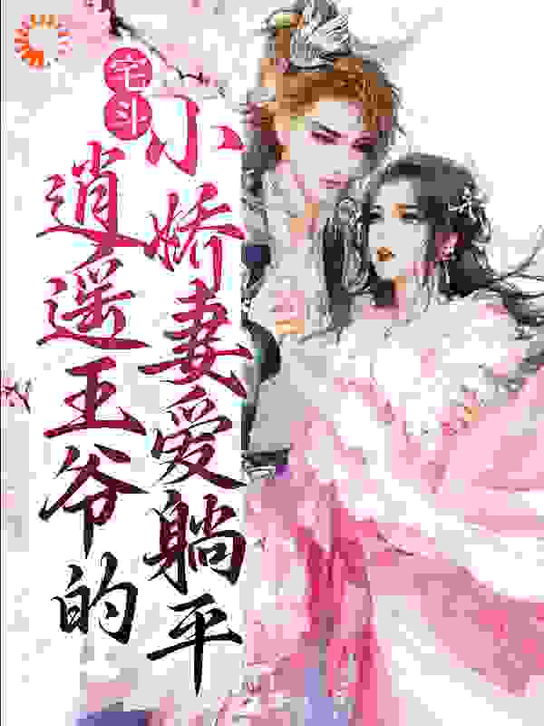 宅斗：逍遥王爷的小娇妻爱躺平全文免费完整版阅读_孤叶舟_宅斗：逍遥王爷的小娇妻爱躺平最新章节更新全集