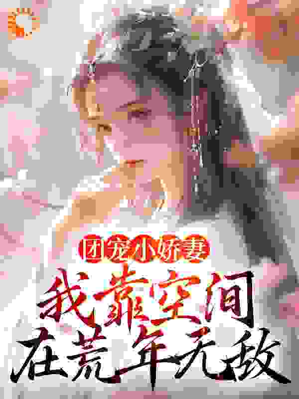 团宠小娇妻：我靠空间在荒年无敌全文免费完整版阅读_云书淡淡_团宠小娇妻：我靠空间在荒年无敌最新章节更新全集