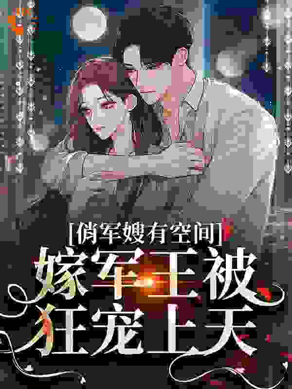 俏军嫂有空间，嫁军王被狂宠上天全文免费完整版阅读_头卡皮_俏军嫂有空间，嫁军王被狂宠上天最新章节更新全集