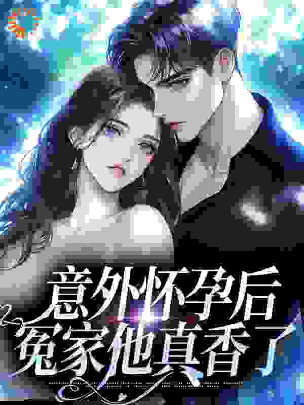 意外怀孕后：冤家他真香了全文免费完整版阅读_寡妇村老王_意外怀孕后：冤家他真香了最新章节更新全集