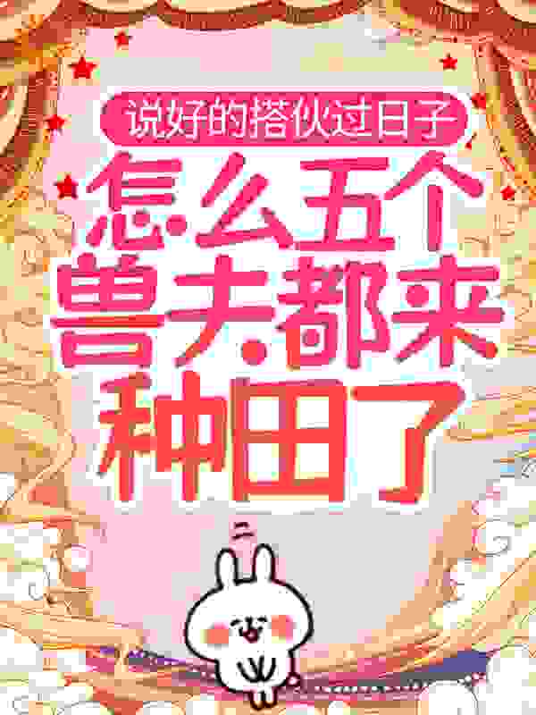 说好的搭伙过日子，怎么五个兽夫都来种田了？全文免费完整版阅读_梦驼铃铃_说好的搭伙过日子，怎么五个兽夫都来种田了？最新章节更新全集