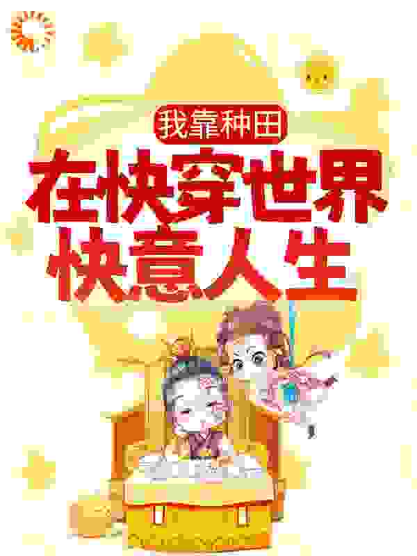 我靠种田在快穿世界快意人生全文免费完整版阅读_喜欢星的宝贝_我靠种田在快穿世界快意人生最新章节更新全集
