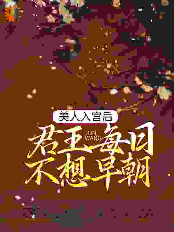 美人入宫后，君王每日不想早朝全文免费完整版阅读_吱吱米喜欢吱吱_美人入宫后，君王每日不想早朝最新章节更新全集